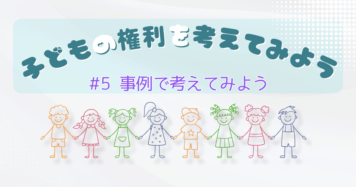 子どもの権利を考えてみよう「事例で考えてみよう」のサムネイル。連載からの学びを、事例で考えてみます