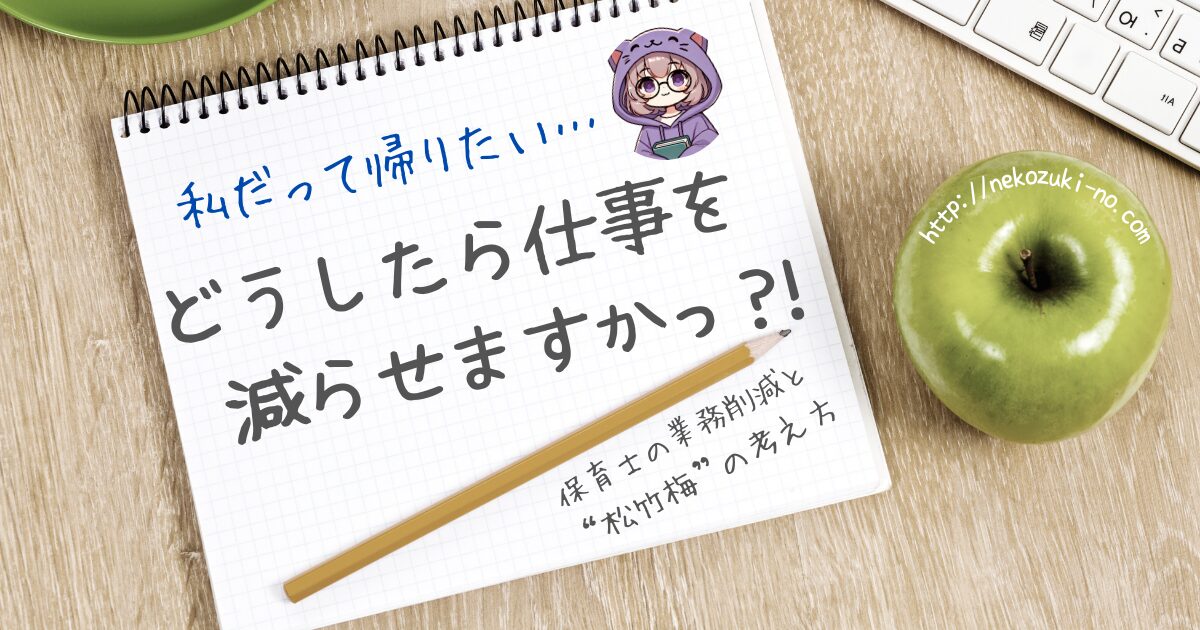 デスクの上のメモ帳に「私だって帰りたい…」という悩みの走り書き。その下に「どうしたら仕事を減らせますか？！」というタイトルと「保育士の業務削減と“松竹梅”の考え方」というサブタイトルが書かれている
