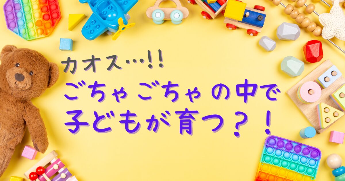 おもちゃが散らかった中に「カオス…!!“ごちゃごちゃ”の中で、子どもが育つ？」のタイトルが描かれている