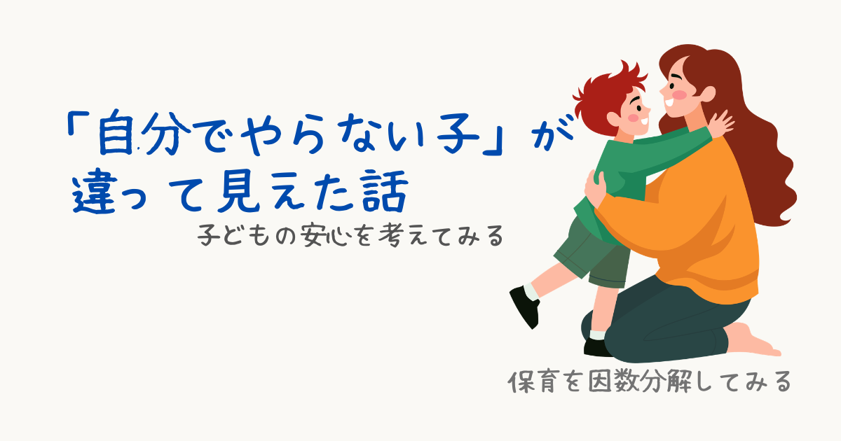 「保育の因数分解｜子どもの安心を考えてみる」のサムネイル。「自分でやらない子」が違って見えた話というタイトルと、右側に母親に駆け寄る幼児のイラストが描かれている
